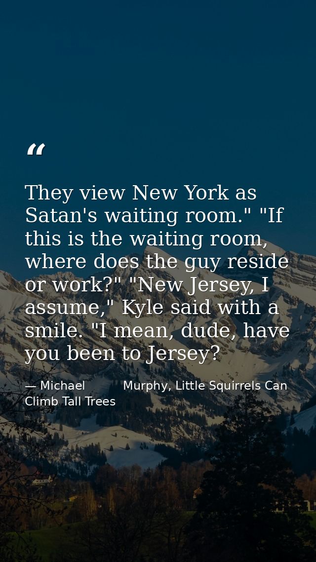 They view New York as Satan's waiting room." "If this is the waiting room, where does the guy reside or work?" "New Jers — Michael          Murphy, Little Squirrels Can Climb Tall Trees