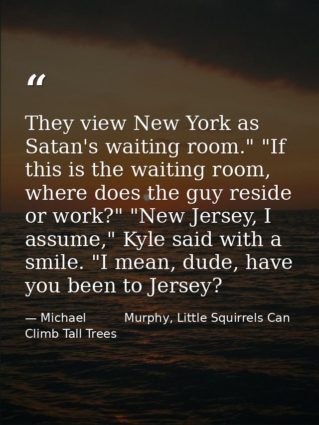 They view New York as Satan's waiting room." "If this is the waiting room, where does the guy reside or work?" "New Jers — Michael          Murphy, Little Squirrels Can Climb Tall Trees