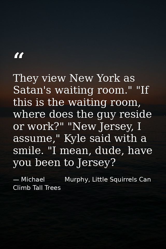 They view New York as Satan's waiting room." "If this is the waiting room, where does the guy reside or work?" "New Jers — Michael          Murphy, Little Squirrels Can Climb Tall Trees
