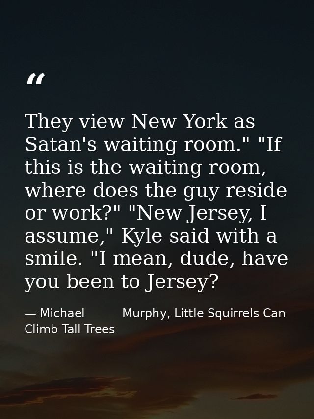 They view New York as Satan's waiting room." "If this is the waiting room, where does the guy reside or work?" "New Jers — Michael          Murphy, Little Squirrels Can Climb Tall Trees