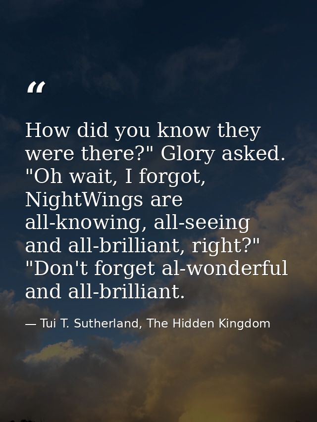 How did you know they were there?" Glory asked. "Oh wait, I forgot, NightWings are all-knowing, all-seeing and all-brill — Tui T. Sutherland, The Hidden Kingdom