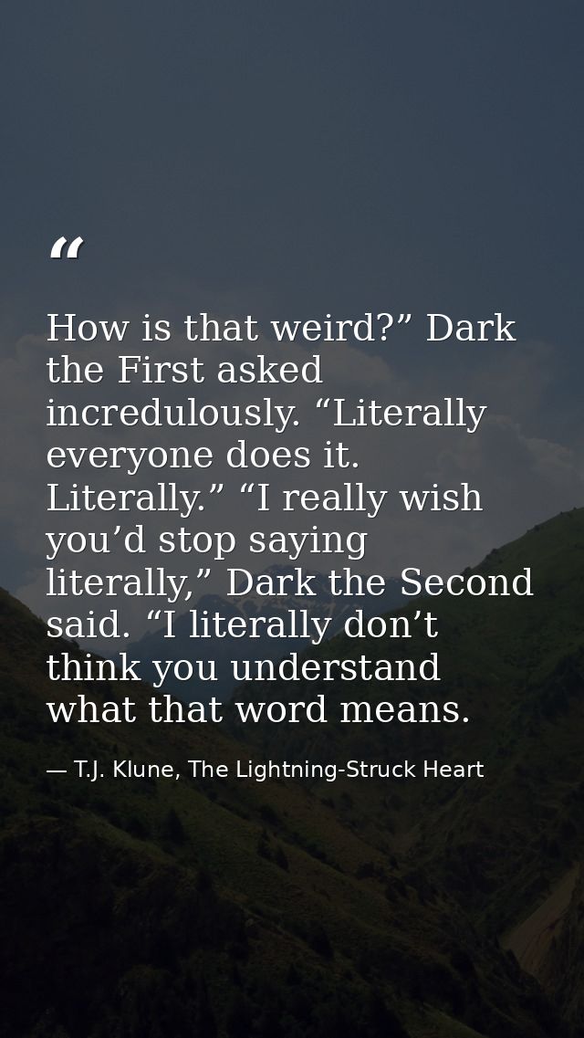 How is that weird?” Dark the First asked incredulously. “Literally everyone does it. Literally.” “I really wish you’d st — T.J. Klune, The Lightning-Struck Heart