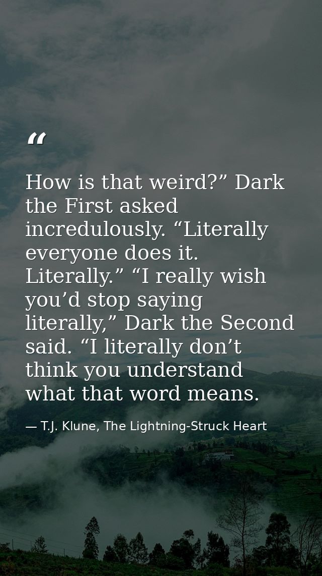 How is that weird?” Dark the First asked incredulously. “Literally everyone does it. Literally.” “I really wish you’d st — T.J. Klune, The Lightning-Struck Heart