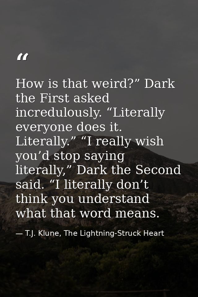 How is that weird?” Dark the First asked incredulously. “Literally everyone does it. Literally.” “I really wish you’d st — T.J. Klune, The Lightning-Struck Heart
