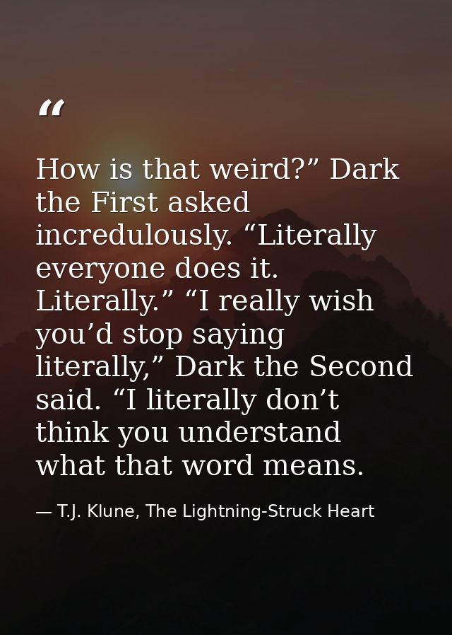 How is that weird?” Dark the First asked incredulously. “Literally everyone does it. Literally.” “I really wish you’d st — T.J. Klune, The Lightning-Struck Heart