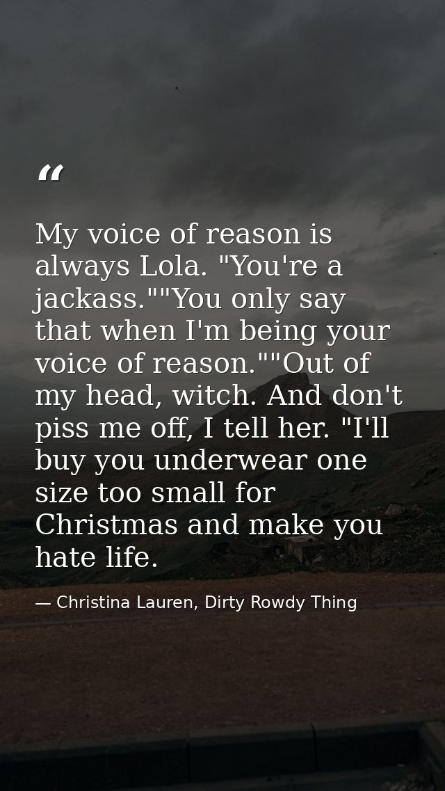 My voice of reason is always Lola. "You're a jackass.""You only say that when I'm being your voice of reason.""Out of my — Christina Lauren, Dirty Rowdy Thing