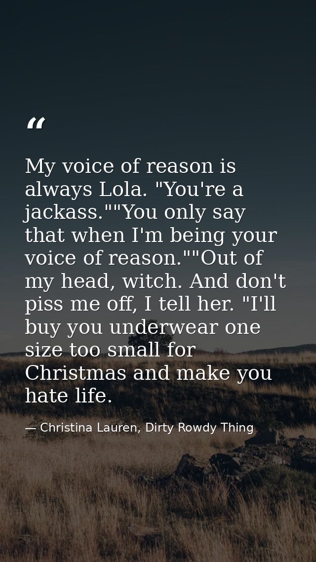 My voice of reason is always Lola. "You're a jackass.""You only say that when I'm being your voice of reason.""Out of my — Christina Lauren, Dirty Rowdy Thing