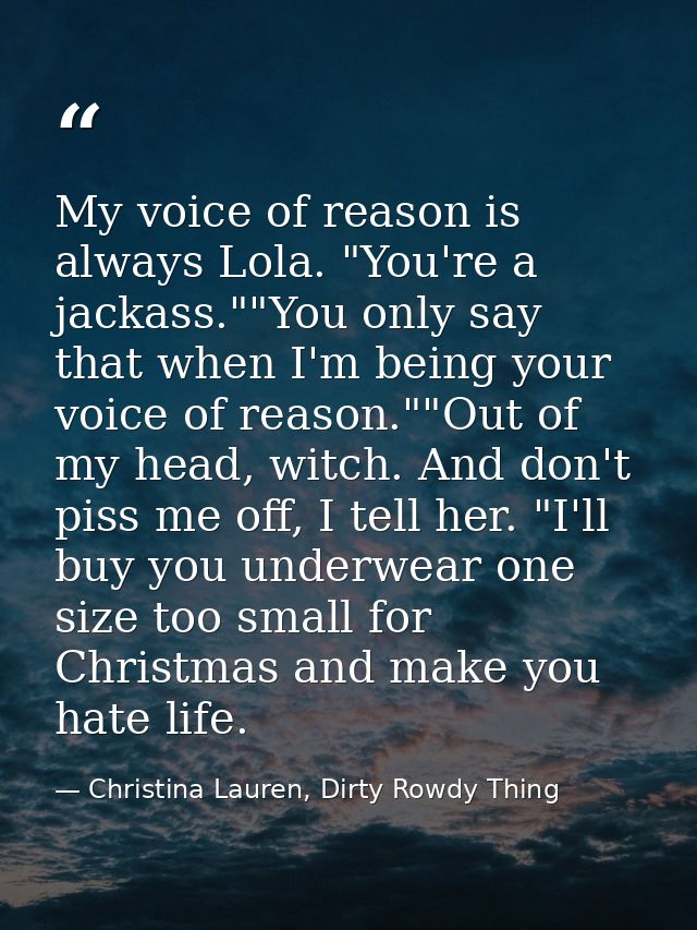 My voice of reason is always Lola. "You're a jackass.""You only say that when I'm being your voice of reason.""Out of my — Christina Lauren, Dirty Rowdy Thing