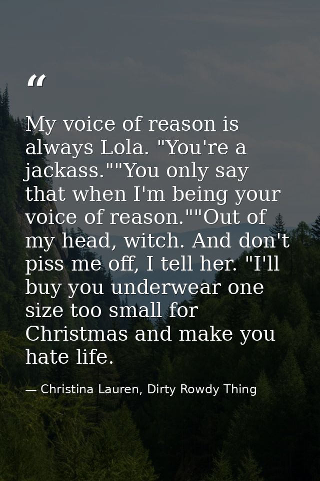 My voice of reason is always Lola. "You're a jackass.""You only say that when I'm being your voice of reason.""Out of my — Christina Lauren, Dirty Rowdy Thing