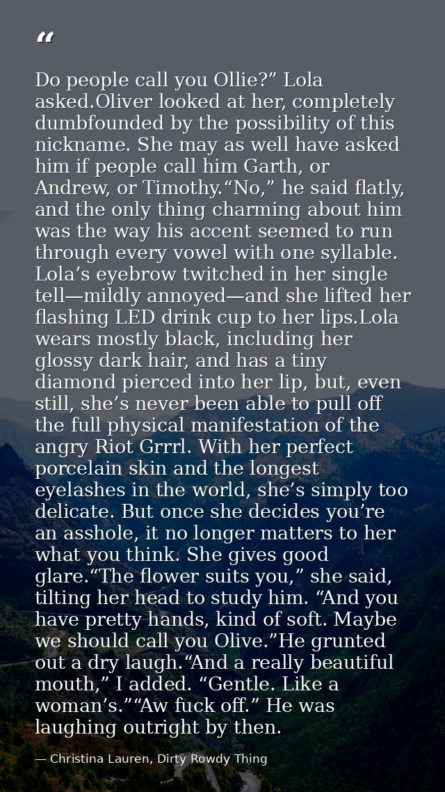 Do people call you Ollie?” Lola asked.Oliver looked at her, completely dumbfounded by the possibility of this nickname.  — Christina Lauren, Dirty Rowdy Thing