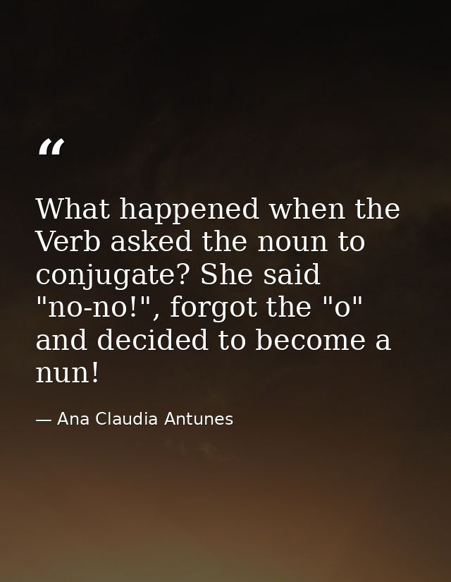 What happened when the Verb asked the noun to conjugate? She said "no-no!", forgot the "o" and decided to become a nun! — Ana Claudia Antunes