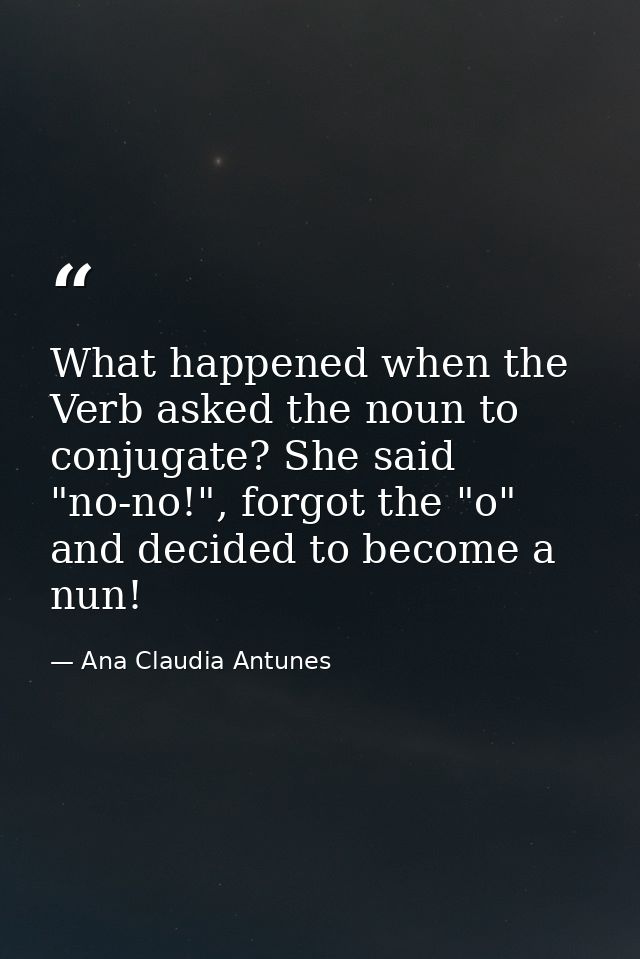 What happened when the Verb asked the noun to conjugate? She said "no-no!", forgot the "o" and decided to become a nun! — Ana Claudia Antunes