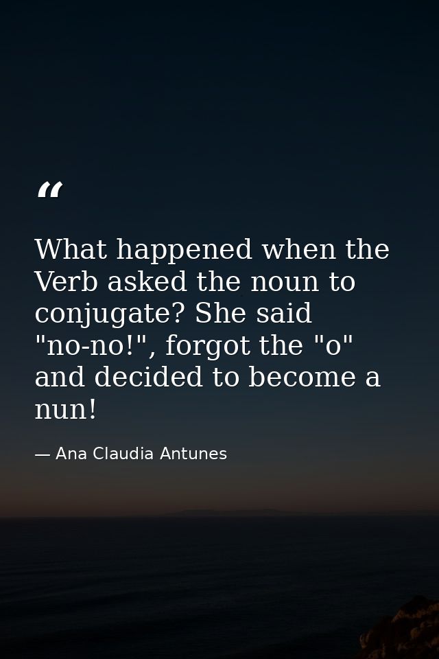 What happened when the Verb asked the noun to conjugate? She said "no-no!", forgot the "o" and decided to become a nun! — Ana Claudia Antunes