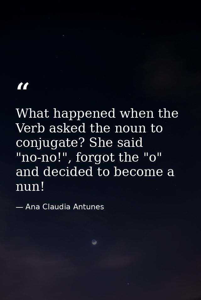 What happened when the Verb asked the noun to conjugate? She said "no-no!", forgot the "o" and decided to become a nun! — Ana Claudia Antunes