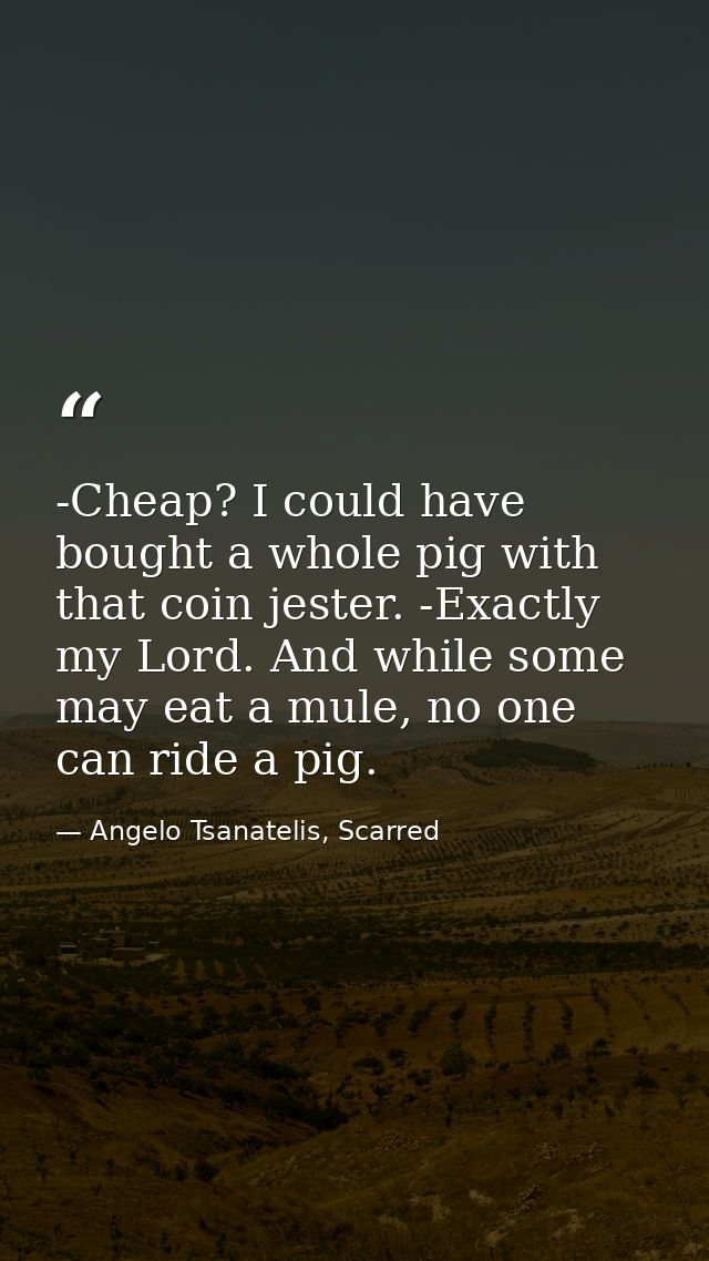 -Cheap? I could have bought a whole pig with that coin jester. -Exactly my Lord. And while some may eat a mule, no one c — Angelo Tsanatelis, Scarred