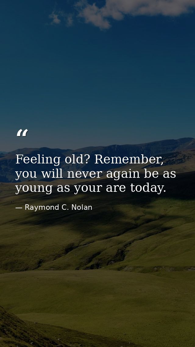 Feeling old? Remember, you will never again be as young as your are today. — Raymond C. Nolan