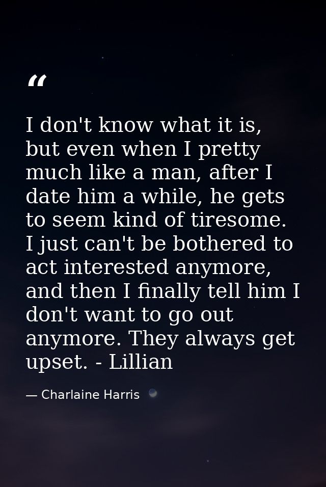 I don't know what it is, but even when I pretty much like a man, after I date him a while, he gets to seem kind of tires — Charlaine Harris