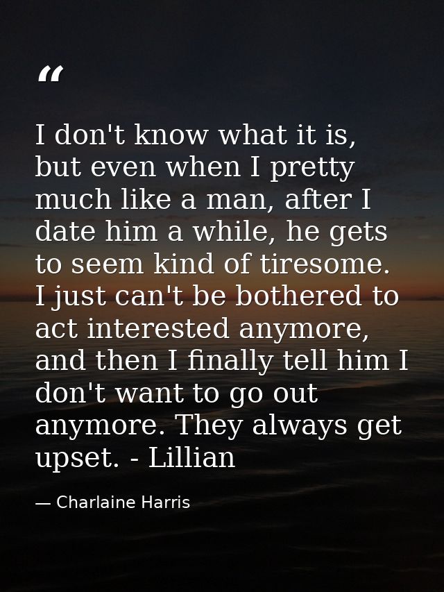 I don't know what it is, but even when I pretty much like a man, after I date him a while, he gets to seem kind of tires — Charlaine Harris