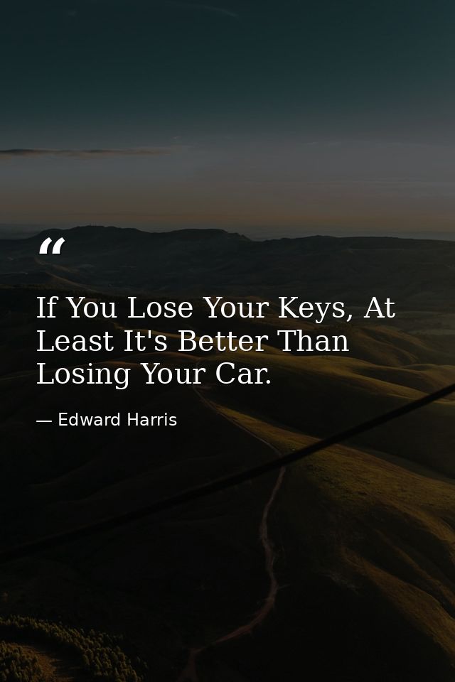 If You Lose Your Keys, At Least It's Better Than Losing Your Car. — Edward Harris