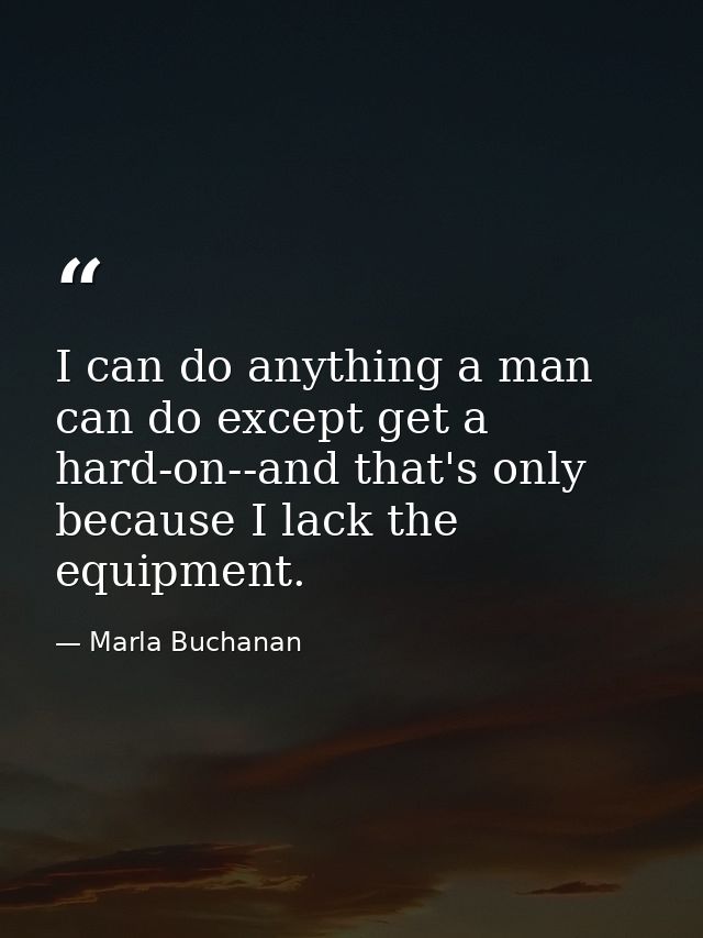 I can do anything a man can do except get a hard-on--and that's only because I lack the equipment. — Marla Buchanan