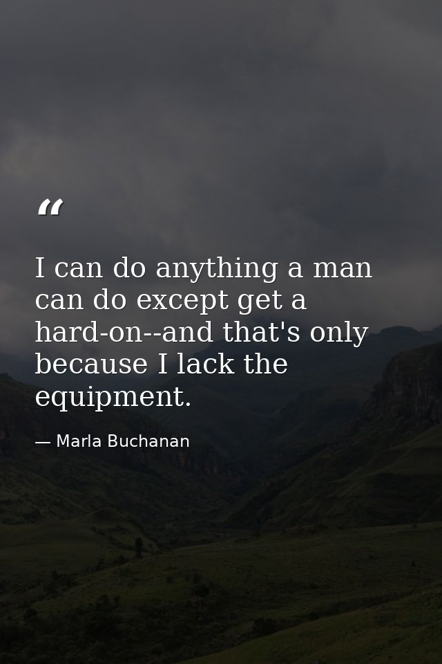 I can do anything a man can do except get a hard-on--and that's only because I lack the equipment. — Marla Buchanan