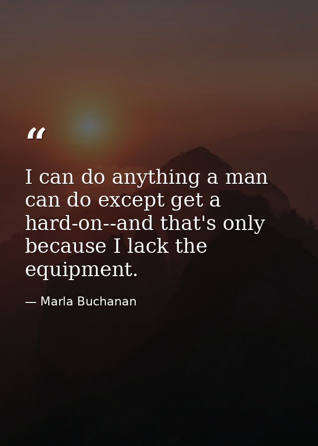 I can do anything a man can do except get a hard-on--and that's only because I lack the equipment. — Marla Buchanan