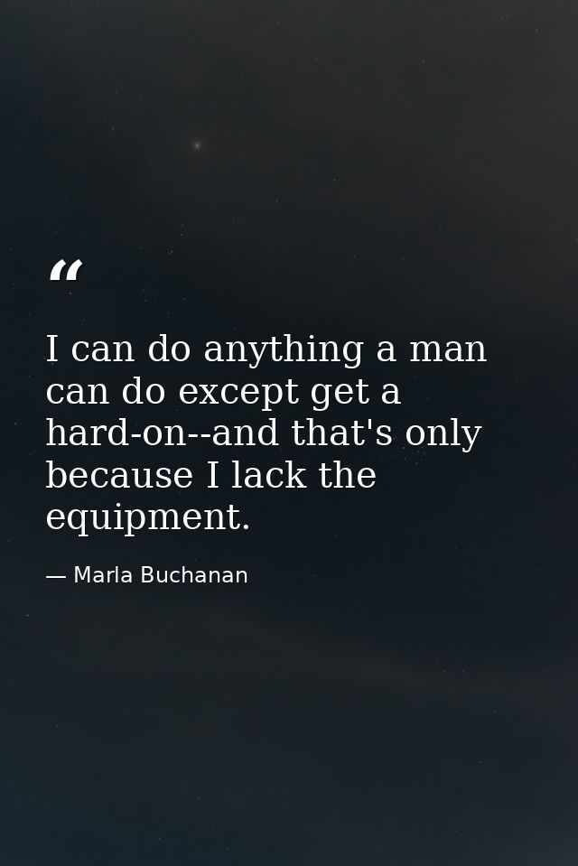 I can do anything a man can do except get a hard-on--and that's only because I lack the equipment. — Marla Buchanan