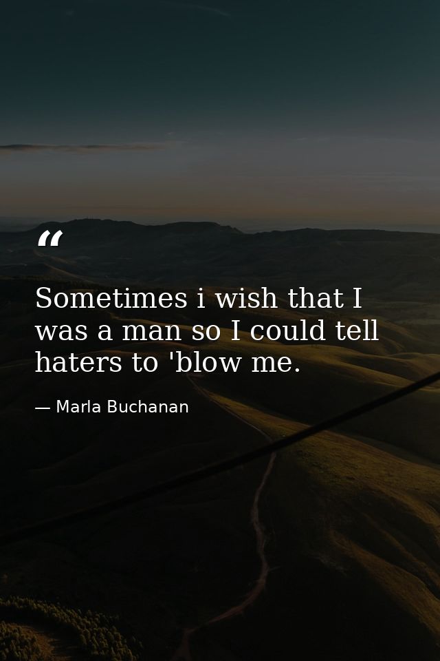 Sometimes i wish that I was a man so I could tell haters to 'blow me. — Marla Buchanan