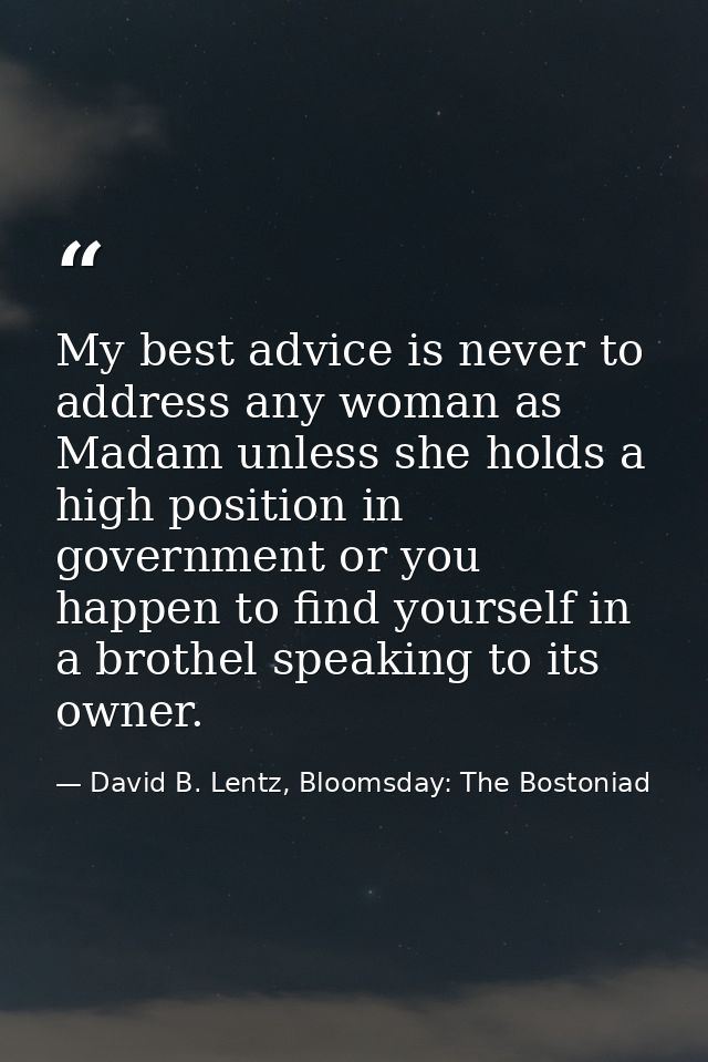 My best advice is never to address any woman as Madam unless she holds a high position in government or you happen to fi — David B. Lentz, Bloomsday: The Bostoniad