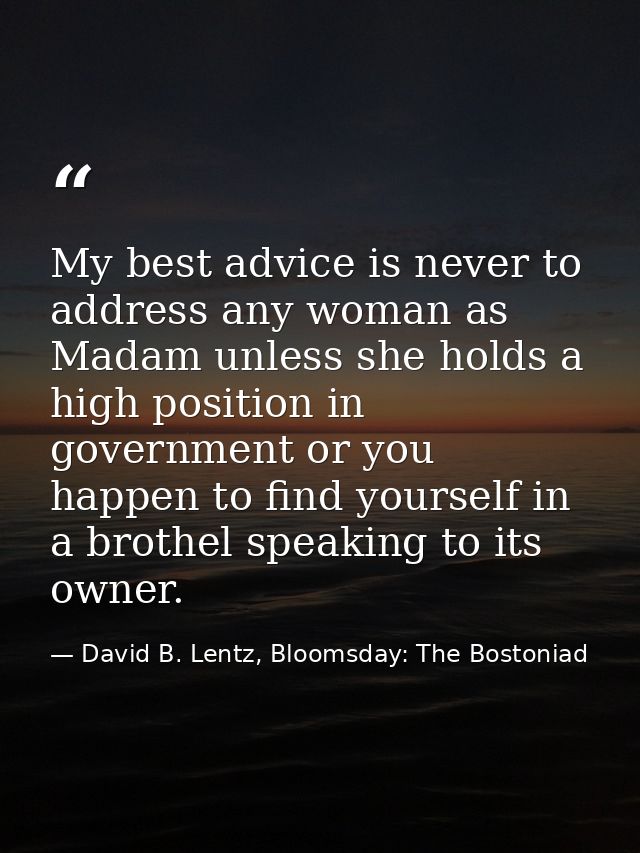 My best advice is never to address any woman as Madam unless she holds a high position in government or you happen to fi — David B. Lentz, Bloomsday: The Bostoniad