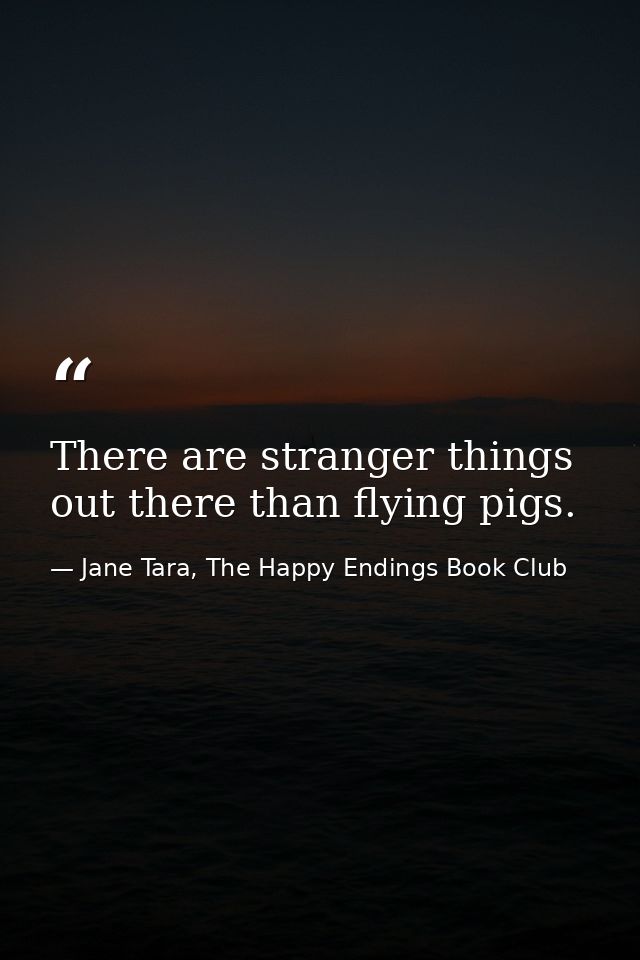 There are stranger things out there than flying pigs. — Jane Tara, The Happy Endings Book Club