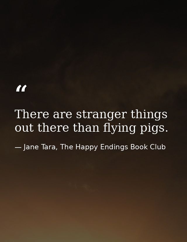 There are stranger things out there than flying pigs. — Jane Tara, The Happy Endings Book Club