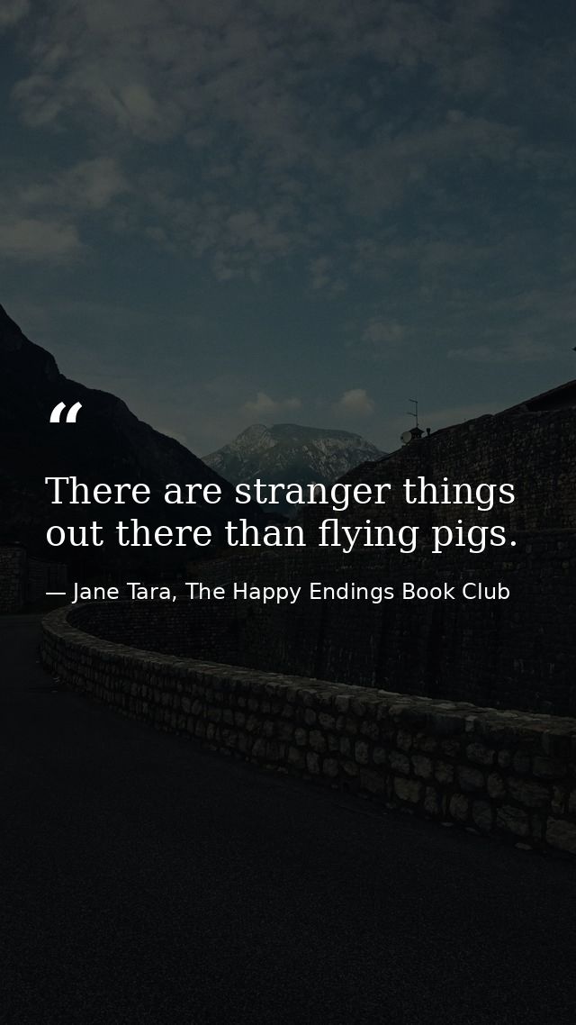 There are stranger things out there than flying pigs. — Jane Tara, The Happy Endings Book Club