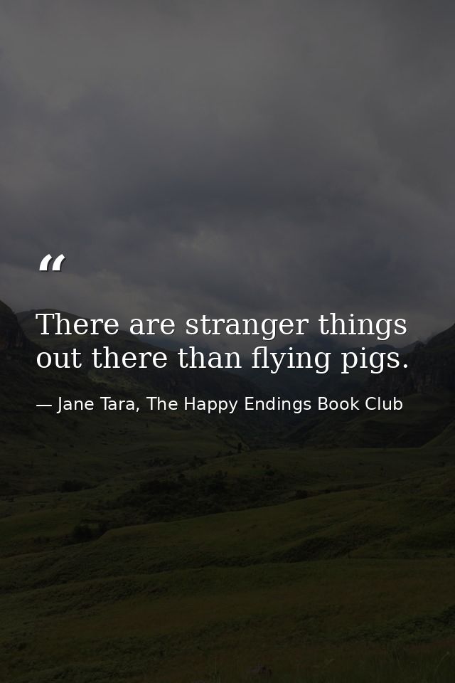 There are stranger things out there than flying pigs. — Jane Tara, The Happy Endings Book Club