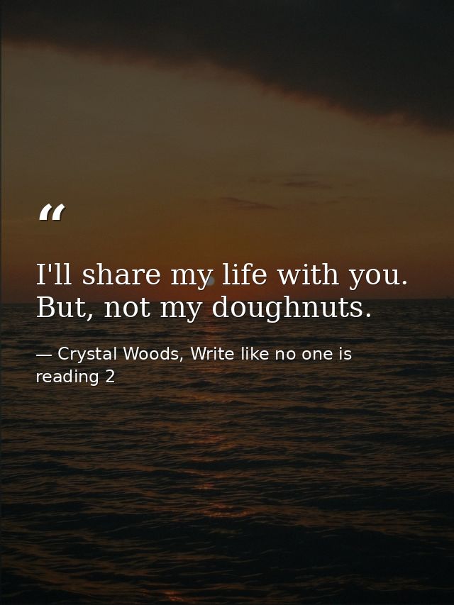 I'll share my life with you. But, not my doughnuts. — Crystal Woods, Write like no one is reading 2