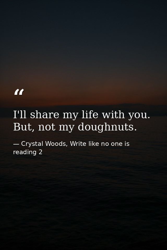 I'll share my life with you. But, not my doughnuts. — Crystal Woods, Write like no one is reading 2