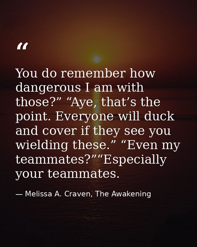You do remember how dangerous I am with those?” “Aye, that’s the point. Everyone will duck and cover if they see you wie — Melissa A. Craven, The Awakening