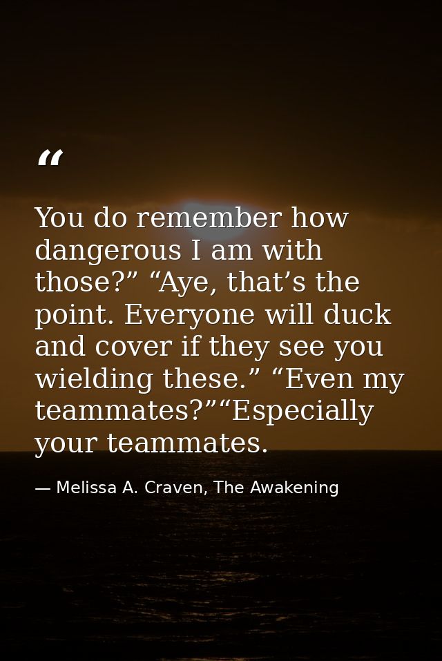 You do remember how dangerous I am with those?” “Aye, that’s the point. Everyone will duck and cover if they see you wie — Melissa A. Craven, The Awakening