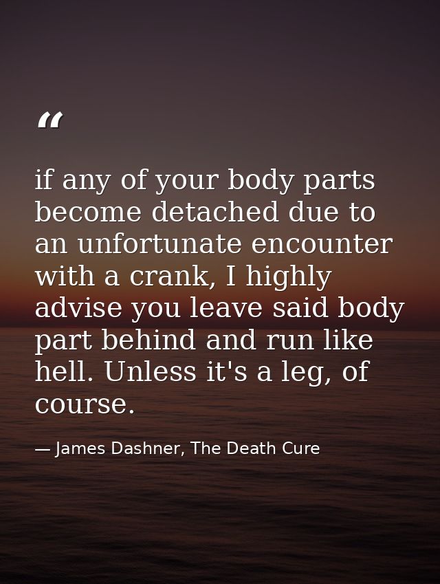 if any of your body parts become detached due to an unfortunate encounter with a crank, I highly advise you leave said b — James Dashner, The Death Cure