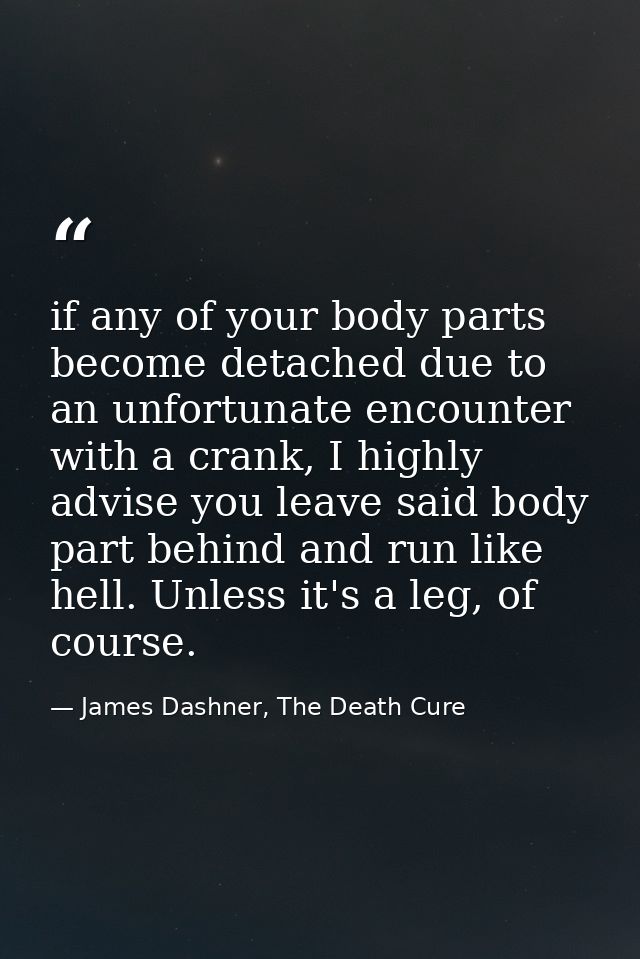 if any of your body parts become detached due to an unfortunate encounter with a crank, I highly advise you leave said b — James Dashner, The Death Cure