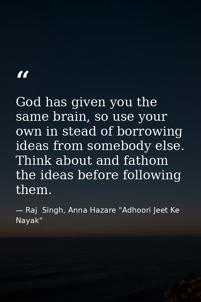 God has given you the same brain, so use your own in stead of borrowing ideas from somebody else. Think about and fathom — Raj  Singh, Anna Hazare "Adhoori Jeet Ke Nayak"