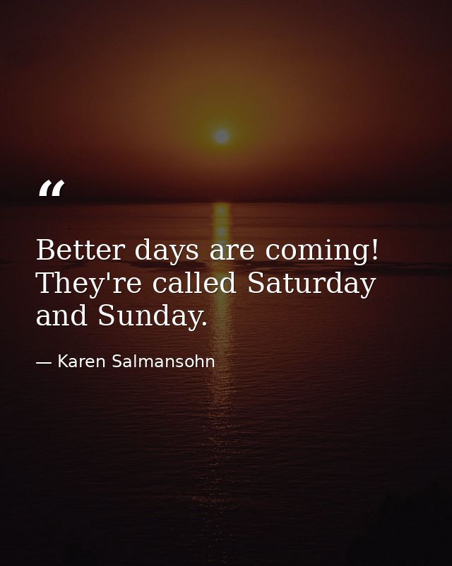 Better days are coming! They're called Saturday and Sunday. — Karen Salmansohn