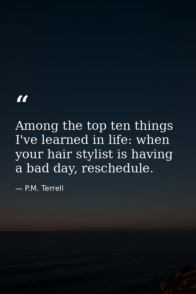 Among the top ten things I've learned in life: when your hair stylist is having a bad day, reschedule. — P.M. Terrell