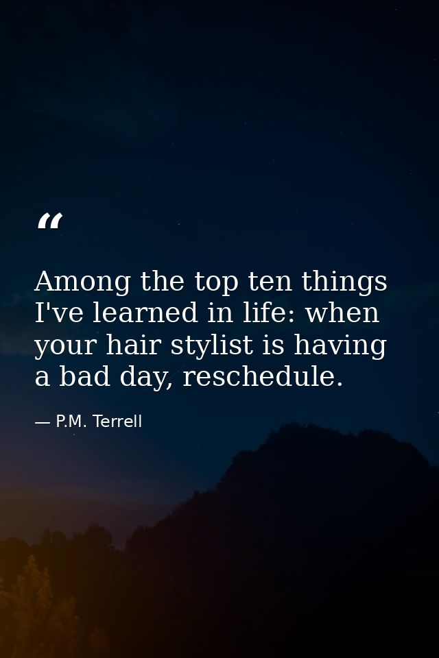 Among the top ten things I've learned in life: when your hair stylist is having a bad day, reschedule. — P.M. Terrell