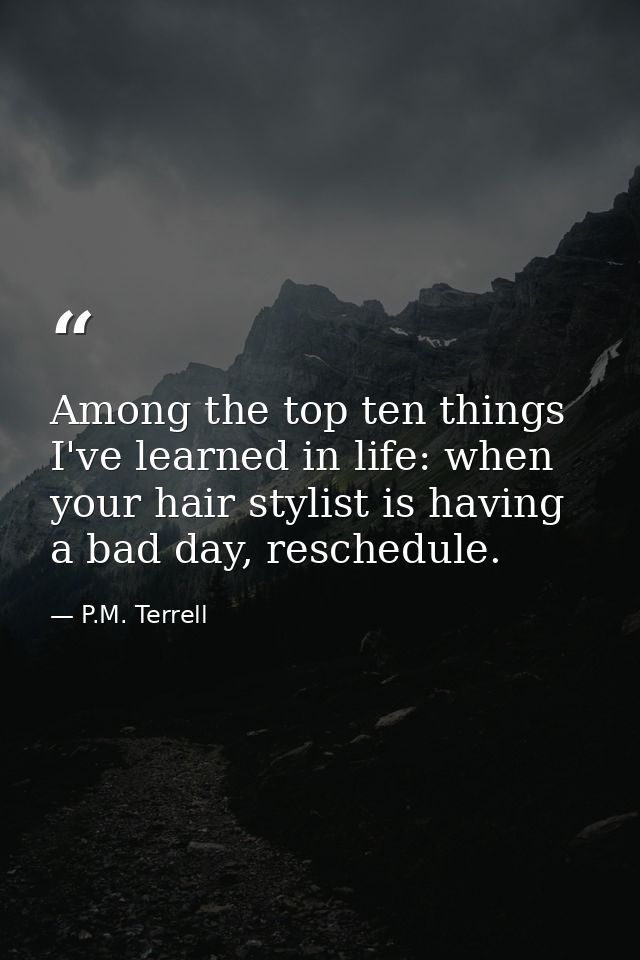Among the top ten things I've learned in life: when your hair stylist is having a bad day, reschedule. — P.M. Terrell