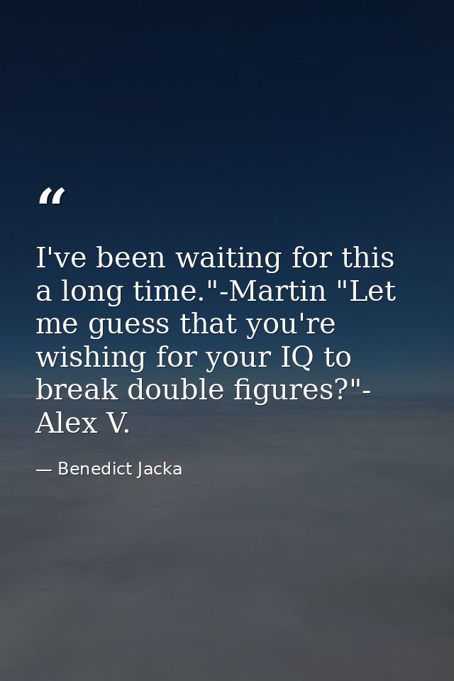 I've been waiting for this a long time."-Martin "Let me guess that you're wishing for your IQ to break double figures?"- — Benedict Jacka