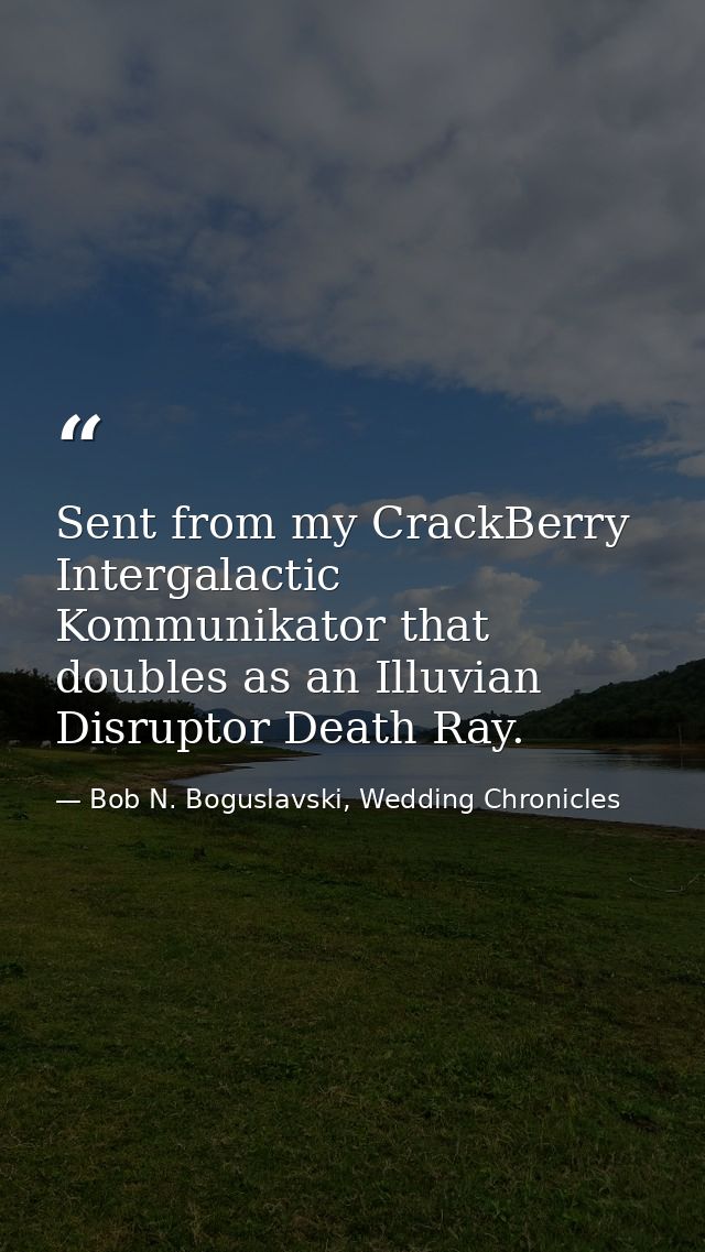 Sent from my CrackBerry Intergalactic Kommunikator that doubles as an Illuvian Disruptor Death Ray. — Bob N. Boguslavski, Wedding Chronicles