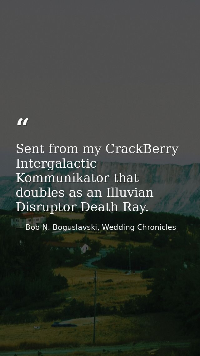Sent from my CrackBerry Intergalactic Kommunikator that doubles as an Illuvian Disruptor Death Ray. — Bob N. Boguslavski, Wedding Chronicles