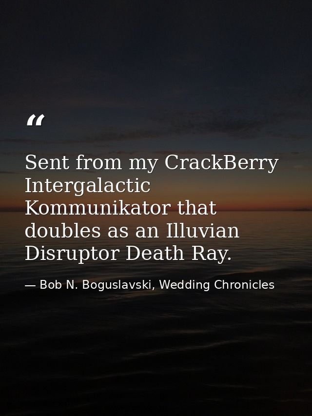 Sent from my CrackBerry Intergalactic Kommunikator that doubles as an Illuvian Disruptor Death Ray. — Bob N. Boguslavski, Wedding Chronicles