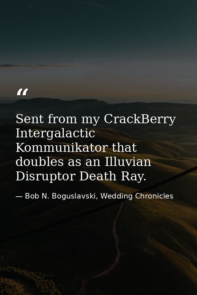 Sent from my CrackBerry Intergalactic Kommunikator that doubles as an Illuvian Disruptor Death Ray. — Bob N. Boguslavski, Wedding Chronicles